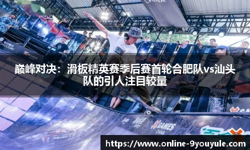 巅峰对决：滑板精英赛季后赛首轮合肥队vs汕头队的引人注目较量