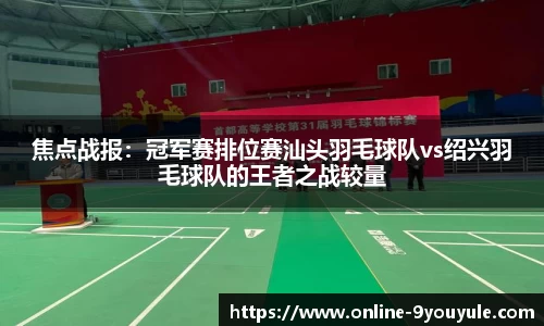焦点战报：冠军赛排位赛汕头羽毛球队vs绍兴羽毛球队的王者之战较量