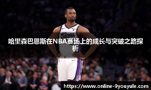 哈里森巴恩斯在NBA赛场上的成长与突破之路探析