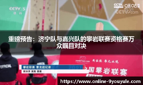 重磅预告：济宁队与嘉兴队的攀岩联赛资格赛万众瞩目对决