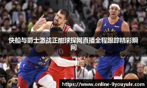 快船与爵士激战正酣球探网直播全程跟踪精彩瞬间