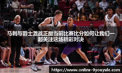 马刺与爵士激战正酣当前比赛比分如何让我们一起关注这场精彩对决